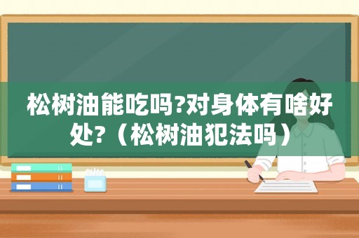 松樹油能吃嗎?對身體有啥好處?（松樹油犯法嗎）