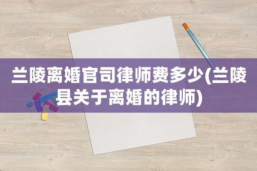 蘭陵離婚官司律師費(fèi)多少(蘭陵縣關(guān)于離婚的律師)