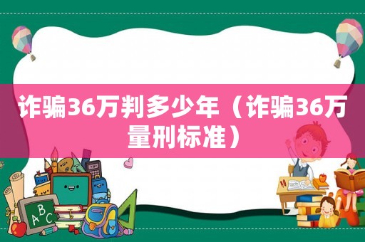 詐騙36萬(wàn)判多少年（詐騙36萬(wàn)量刑標(biāo)準(zhǔn)）