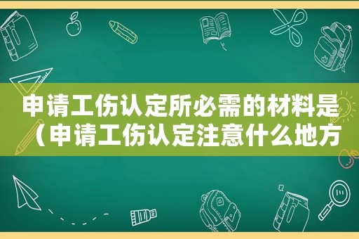 申請(qǐng)工傷認(rèn)定所必需的材料是 （申請(qǐng)工傷認(rèn)定注意什么地方）