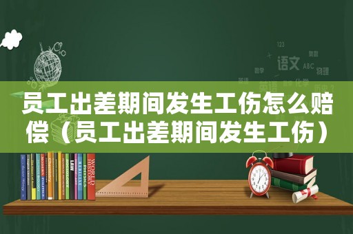 員工出差期間發(fā)生工傷怎么賠償（員工出差期間發(fā)生工傷）