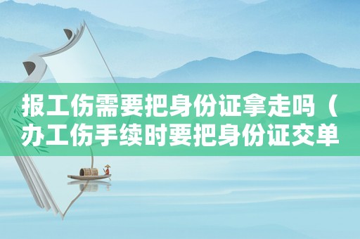 報(bào)工傷需要把身份證拿走嗎（辦工傷手續(xù)時(shí)要把身份證交單位嗎）