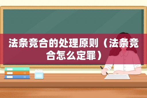 法條競(jìng)合的處理原則（法條競(jìng)合怎么定罪）