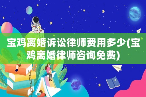 寶雞離婚訴訟律師費(fèi)用多少(寶雞離婚律師咨詢免費(fèi))