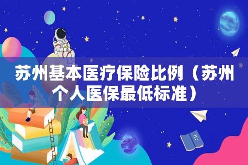 蘇州基本醫(yī)療保險(xiǎn)比例（蘇州個(gè)人醫(yī)保最低標(biāo)準(zhǔn)）