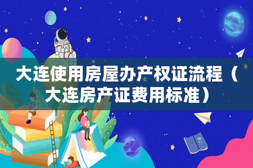 大連使用房屋辦產(chǎn)權(quán)證流程（大連房產(chǎn)證費(fèi)用標(biāo)準(zhǔn)）