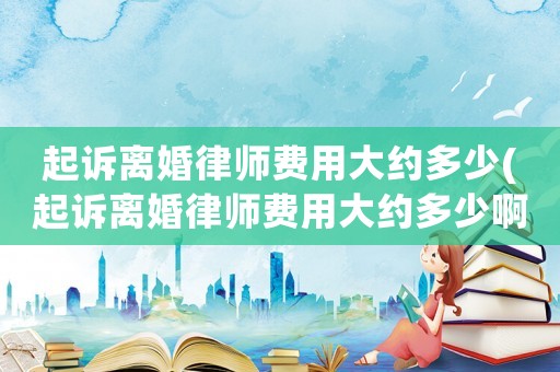 起訴離婚律師費用大約多少(起訴離婚律師費用大約多少啊)