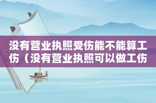 沒(méi)有營(yíng)業(yè)執(zhí)照受傷能不能算工傷（沒(méi)有營(yíng)業(yè)執(zhí)照可以做工傷鑒定嗎）