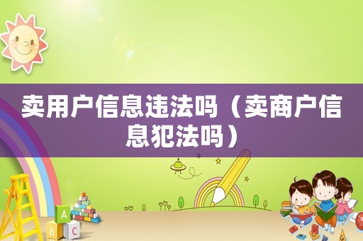 賣用戶信息違法嗎（賣商戶信息犯法嗎）