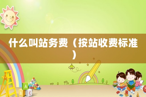 什么叫站務(wù)費(fèi)（按站收費(fèi)標(biāo)準(zhǔn)）
