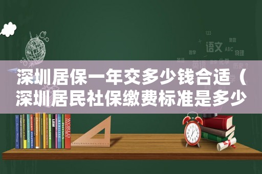 深圳居保一年交多少錢合適（深圳居民社保繳費標(biāo)準(zhǔn)是多少年）
