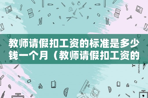 教師請(qǐng)假扣工資的標(biāo)準(zhǔn)是多少錢一個(gè)月（教師請(qǐng)假扣工資的標(biāo)準(zhǔn)是多少）