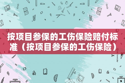 按項目參保的工傷保險賠付標(biāo)準(zhǔn)（按項目參保的工傷保險）