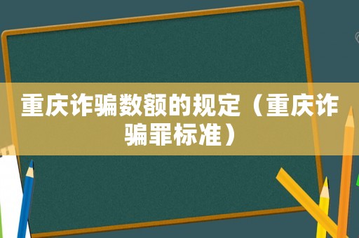 重慶詐騙數(shù)額的規(guī)定（重慶詐騙罪標(biāo)準）