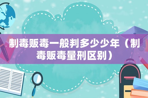 制毒販毒一般判多少少年（制毒販毒量刑區(qū)別）