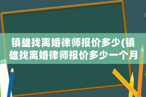 鎮(zhèn)雄找離婚律師報(bào)價(jià)多少(鎮(zhèn)雄找離婚律師報(bào)價(jià)多少一個(gè)月)