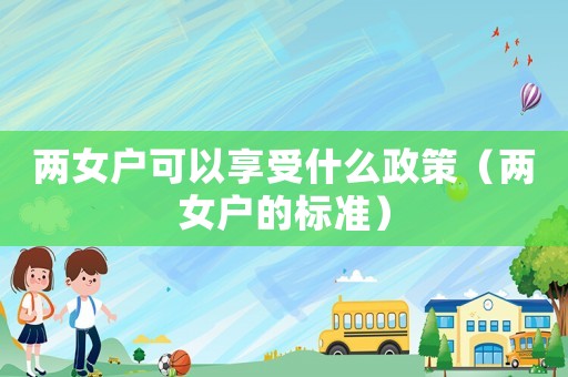 兩女戶可以享受什么政策（兩女戶的標準）
