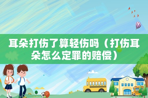 耳朵打傷了算輕傷嗎（打傷耳朵怎么定罪的賠償）