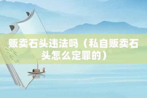 販賣石頭違法嗎（私自販賣石頭怎么定罪的）