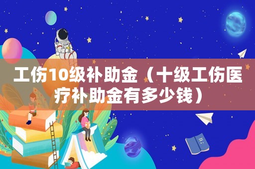 工傷10級(jí)補(bǔ)助金（十級(jí)工傷醫(yī)療補(bǔ)助金有多少錢(qián)）