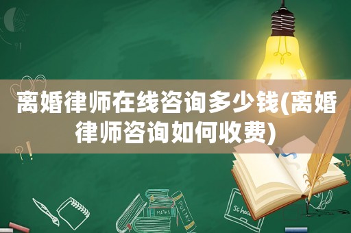 離婚律師在線咨詢多少錢(離婚律師咨詢?nèi)绾问召M(fèi))