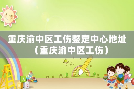 重慶渝中區(qū)工傷鑒定中心地址（重慶渝中區(qū)工傷）
