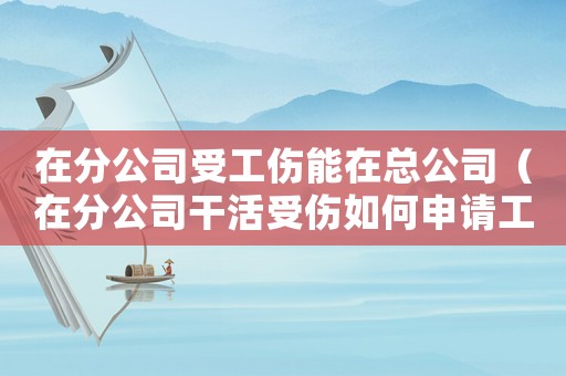 在分公司受工傷能在總公司（在分公司干活受傷如何申請(qǐng)工傷）