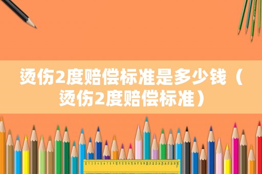 燙傷2度賠償標(biāo)準(zhǔn)是多少錢（燙傷2度賠償標(biāo)準(zhǔn)）