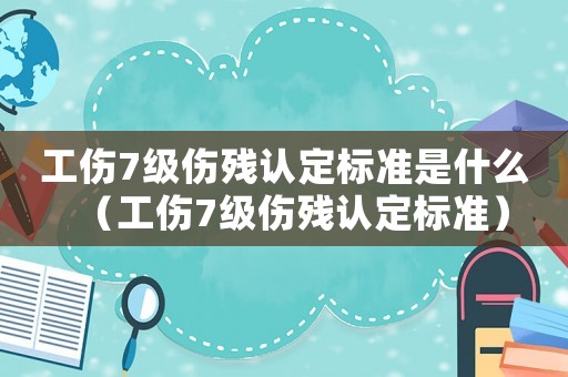 工傷7級傷殘認(rèn)定標(biāo)準(zhǔn)是什么（工傷7級傷殘認(rèn)定標(biāo)準(zhǔn)）