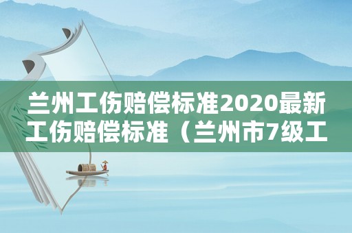 蘭州工傷賠償標準2020最新工傷賠償標準（蘭州市7級工傷賠償標準）