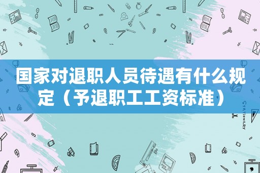 國家對退職人員待遇有什么規(guī)定（予退職工工資標(biāo)準(zhǔn)）