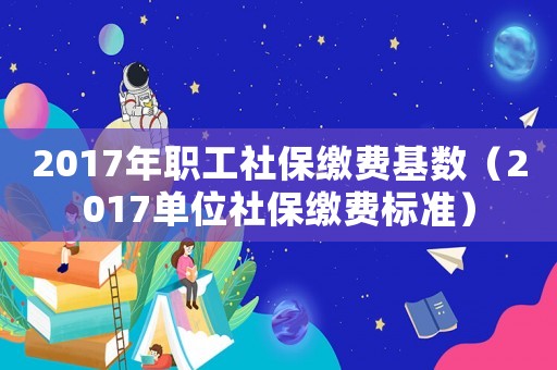2017年職工社保繳費基數(shù)（2017單位社保繳費標(biāo)準(zhǔn)）