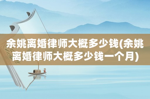 余姚離婚律師大概多少錢(qián)(余姚離婚律師大概多少錢(qián)一個(gè)月)