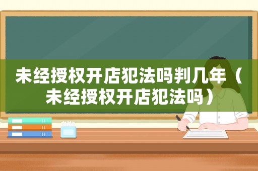 未經(jīng)授權(quán)開(kāi)店犯法嗎判幾年（未經(jīng)授權(quán)開(kāi)店犯法嗎）