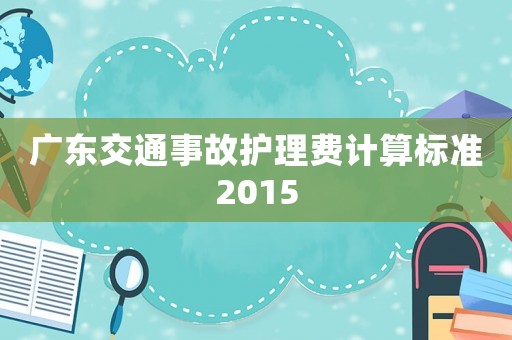 廣東交通事故護(hù)理費(fèi)計(jì)算標(biāo)準(zhǔn)2015