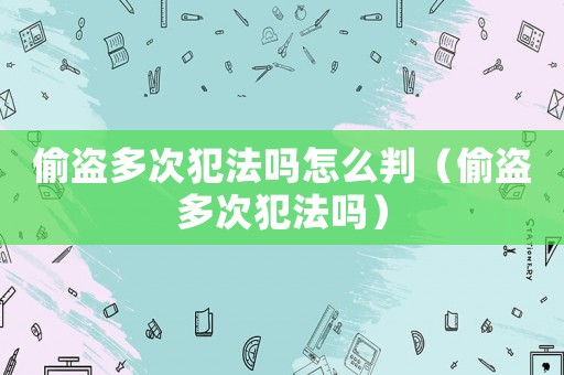 偷盜多次犯法嗎怎么判（偷盜多次犯法嗎）