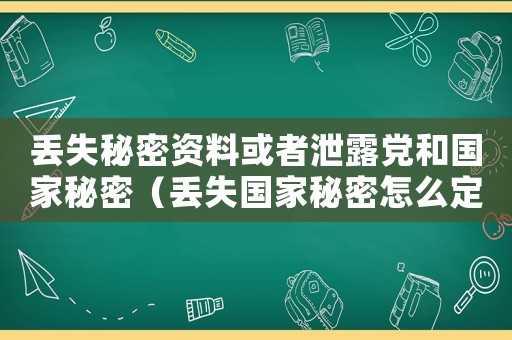 丟失秘密資料或者泄露黨和國(guó)家秘密（丟失國(guó)家秘密怎么定罪）