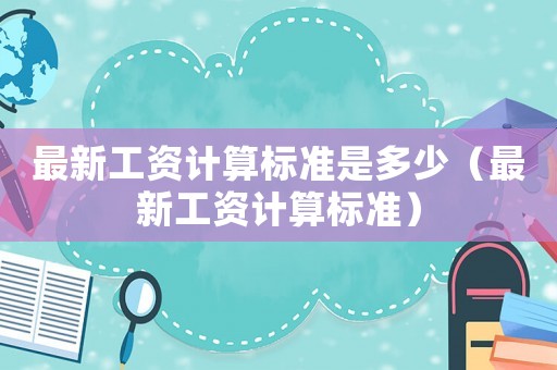 最新工資計(jì)算標(biāo)準(zhǔn)是多少（最新工資計(jì)算標(biāo)準(zhǔn)）