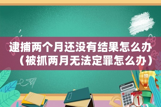 逮捕兩個月還沒有結(jié)果怎么辦（被抓兩月無法定罪怎么辦）
