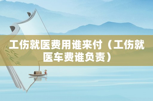 工傷就醫(yī)費(fèi)用誰(shuí)來付（工傷就醫(yī)車費(fèi)誰(shuí)負(fù)責(zé)）