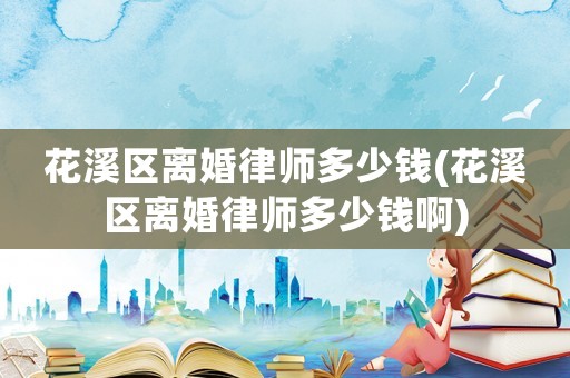 花溪區(qū)離婚律師多少錢(花溪區(qū)離婚律師多少錢啊)