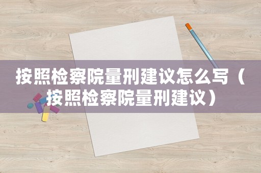 按照檢察院量刑建議怎么寫（按照檢察院量刑建議）