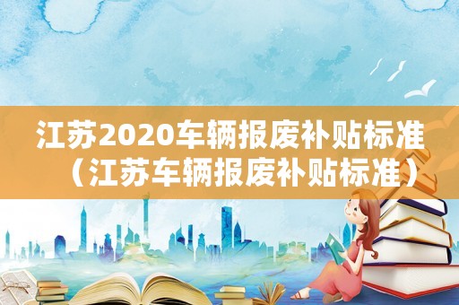 江蘇2020車輛報(bào)廢補(bǔ)貼標(biāo)準(zhǔn)（江蘇車輛報(bào)廢補(bǔ)貼標(biāo)準(zhǔn)）