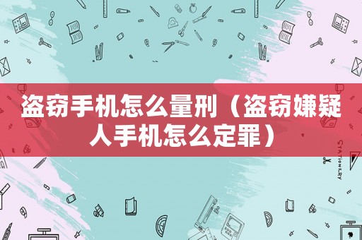 盜竊手機(jī)怎么量刑（盜竊嫌疑人手機(jī)怎么定罪）