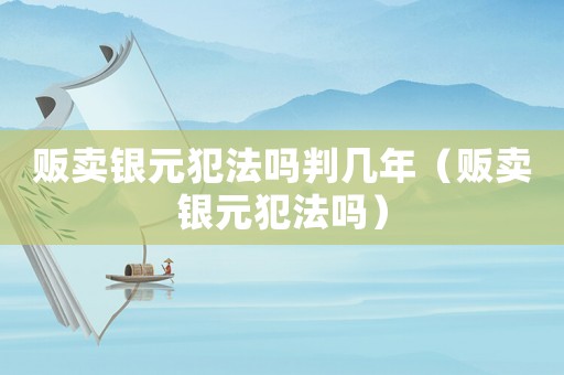 販賣銀元犯法嗎判幾年（販賣銀元犯法嗎）