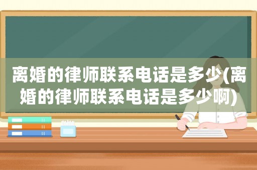 離婚的律師聯(lián)系電話是多少(離婚的律師聯(lián)系電話是多少啊)