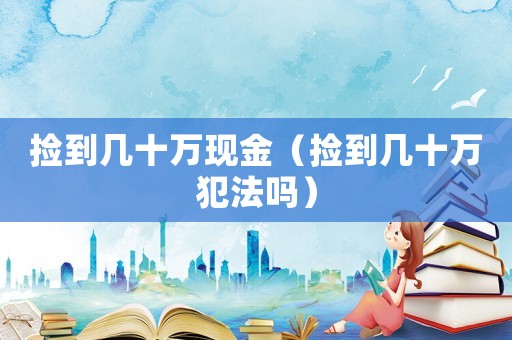撿到幾十萬現(xiàn)金（撿到幾十萬犯法嗎）