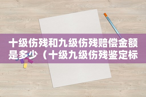 十級傷殘和九級傷殘賠償金額是多少（十級九級傷殘鑒定標(biāo)準(zhǔn)2015）
