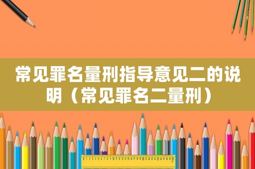 常見罪名量刑指導(dǎo)意見二的說明（常見罪名二量刑）