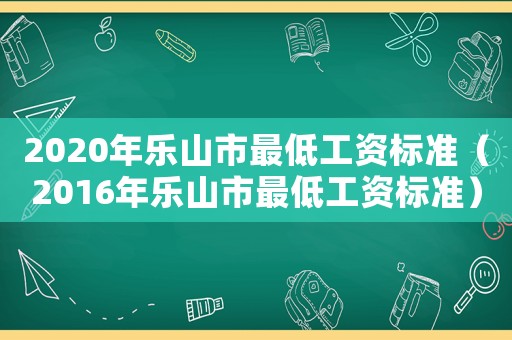 2020年樂山市最低工資標(biāo)準(zhǔn)（2016年樂山市最低工資標(biāo)準(zhǔn)）